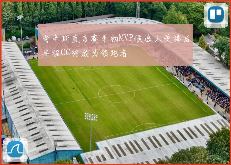 考辛斯直言赛季初MVP候选人受捧后半程CC将成为领跑者