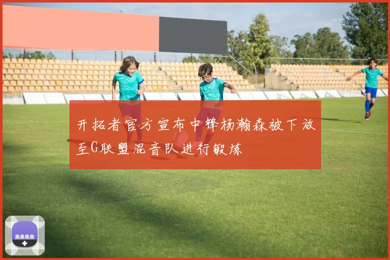 开拓者官方宣布中锋杨瀚森被下放至G联盟混音队进行锻炼