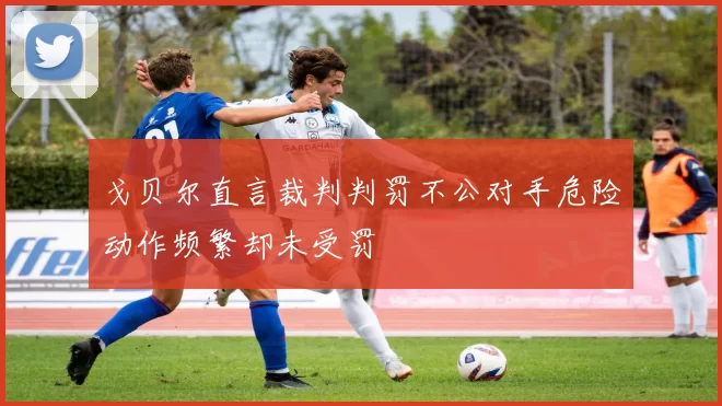 戈贝尔直言裁判判罚不公对手危险动作频繁却未受罚