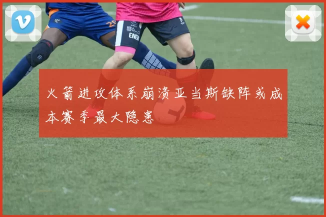 火箭进攻体系崩溃亚当斯缺阵或成本赛季最大隐患