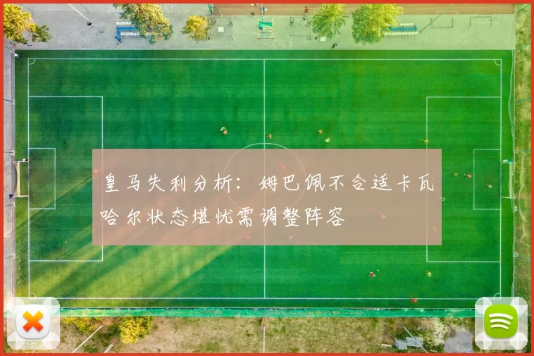 皇马失利分析：姆巴佩不合适卡瓦哈尔状态堪忧需调整阵容