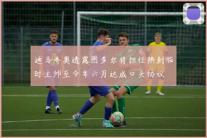 迪马济奥透露图多尔将担任热刺临时主帅至今年六月达成口头协议