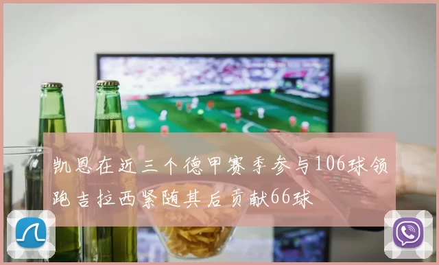 凯恩在近三个德甲赛季参与106球领跑吉拉西紧随其后贡献66球