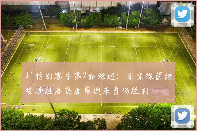 J1特别赛季第2轮综述：东京绿茵继续连胜鹿岛鹿角迎来首场胜利