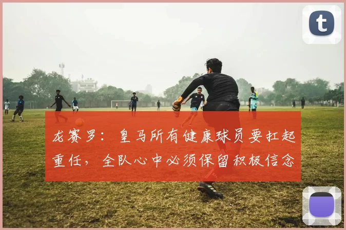 龙赛罗：皇马所有健康球员要扛起重任，全队心中必须保留积极信念