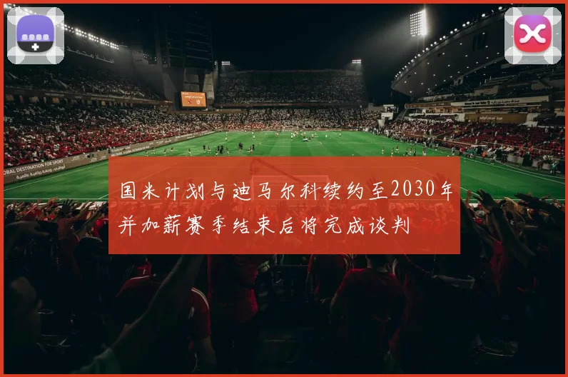 国米计划与迪马尔科续约至2030年并加薪赛季结束后将完成谈判