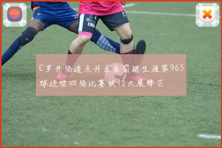 C罗开场造点并亲自罚进生涯第965球连续四场比赛破门大展锋芒