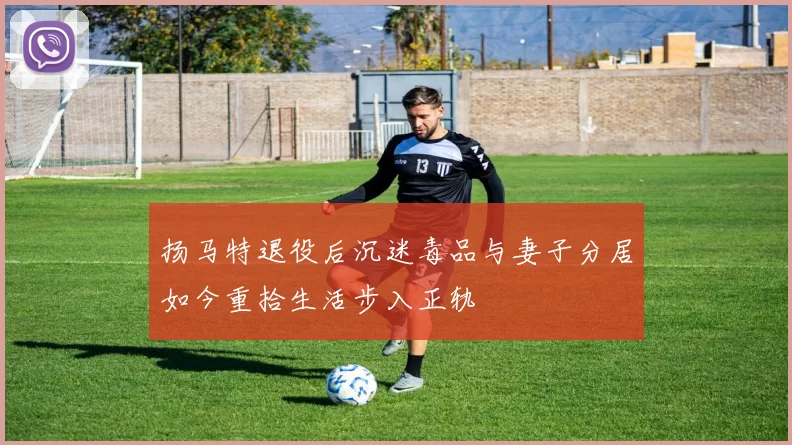 扬马特退役后沉迷毒品与妻子分居如今重拾生活步入正轨