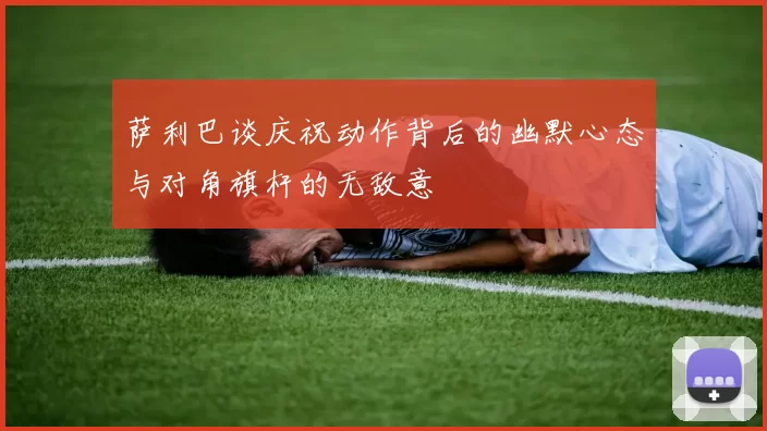 萨利巴谈庆祝动作背后的幽默心态与对角旗杆的无敌意