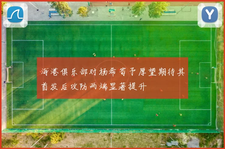 海港俱乐部对杨希寄予厚望期待其首发后攻防两端显著提升