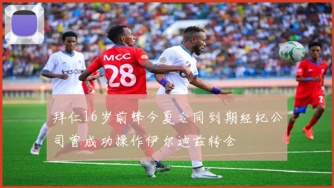 拜仁16岁前锋今夏合同到期经纪公司曾成功操作伊尔迪兹转会