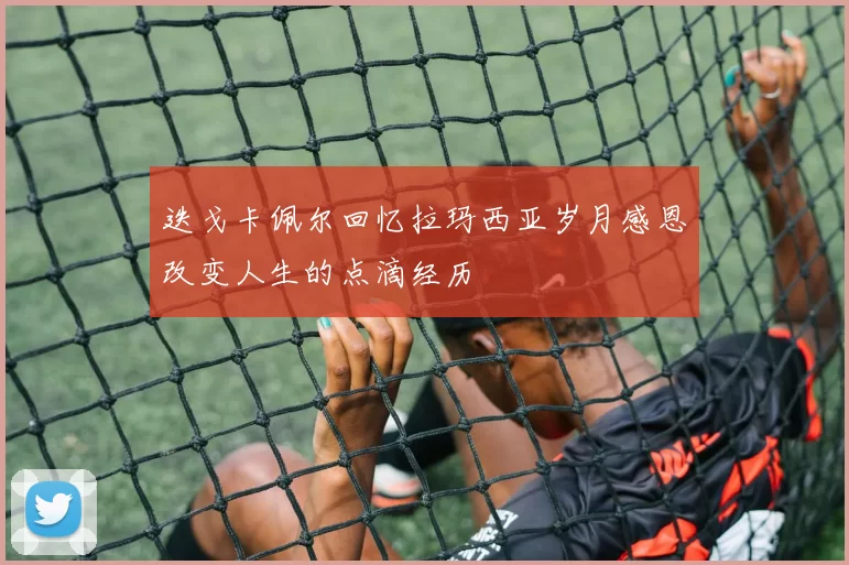 迭戈卡佩尔回忆拉玛西亚岁月感恩改变人生的点滴经历