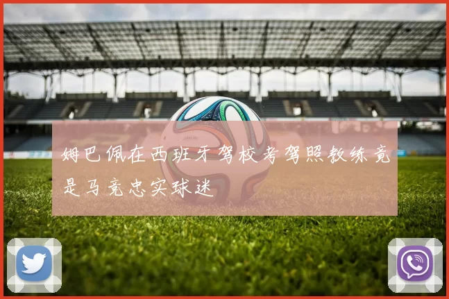 姆巴佩在西班牙驾校考驾照教练竟是马竞忠实球迷