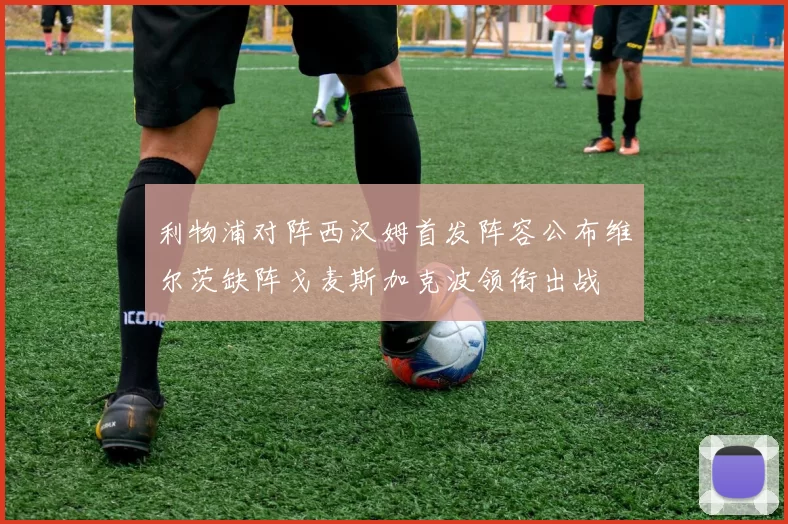 利物浦对阵西汉姆首发阵容公布维尔茨缺阵戈麦斯加克波领衔出战