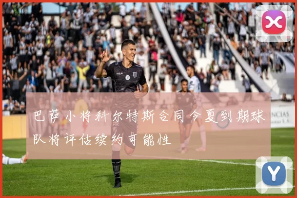 巴萨小将科尔特斯合同今夏到期球队将评估续约可能性