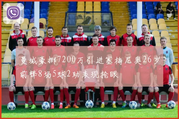 曼城豪掷7200万引进塞梅尼奥26岁前锋8场5球2助表现抢眼