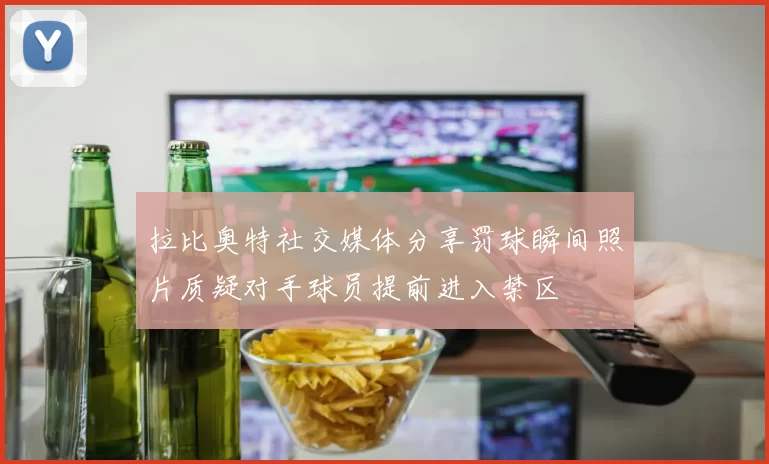 拉比奥特社交媒体分享罚球瞬间照片质疑对手球员提前进入禁区