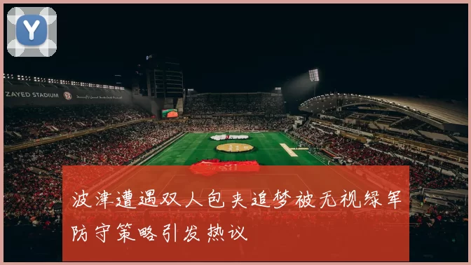 波津遭遇双人包夹追梦被无视绿军防守策略引发热议