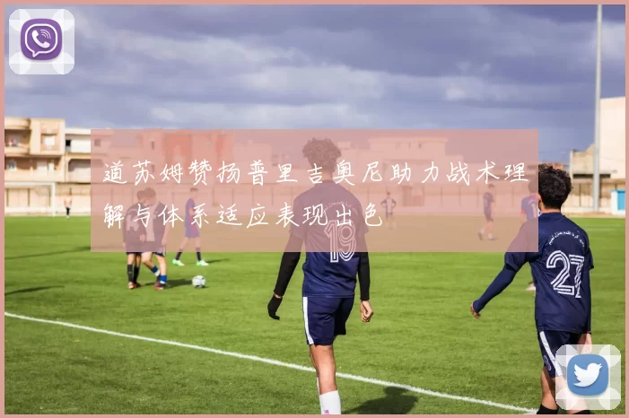 道苏姆赞扬普里吉奥尼助力战术理解与体系适应表现出色