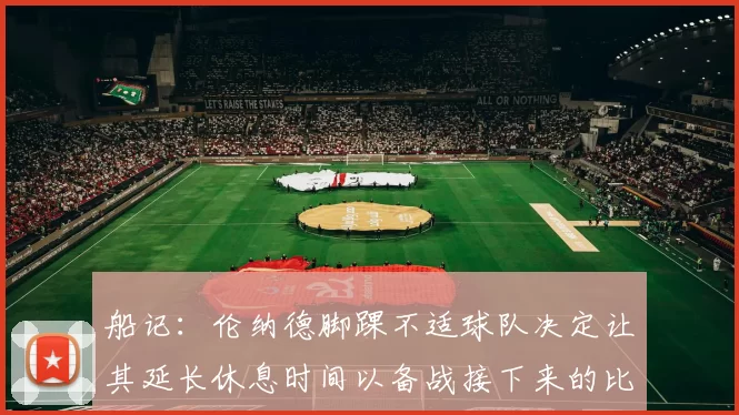 船记：伦纳德脚踝不适球队决定让其延长休息时间以备战接下来的比赛
