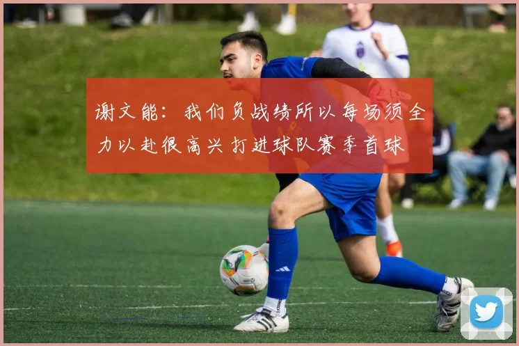 谢文能：我们负战绩所以每场须全力以赴很高兴打进球队赛季首球