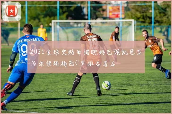 2026金球奖赔率揭晓姆巴佩凯恩亚马尔领跑梅西C罗排名落后