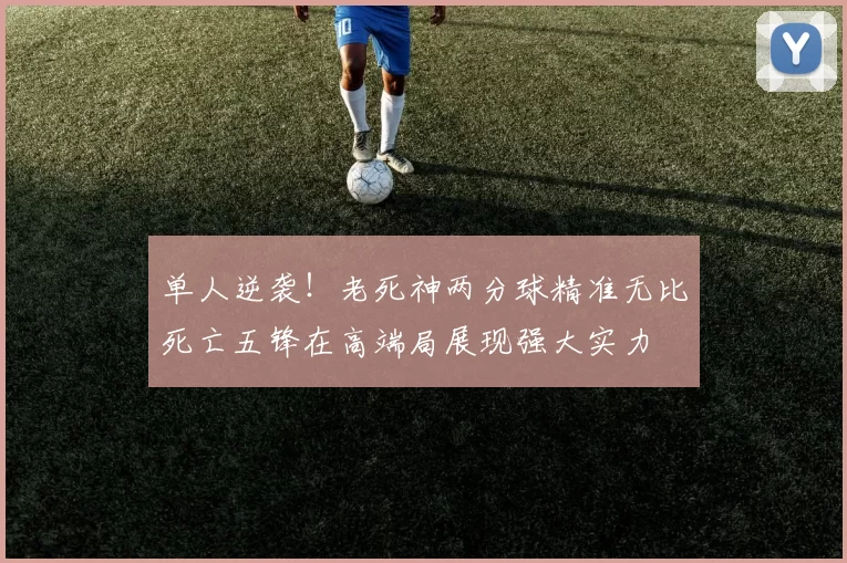 单人逆袭！老死神两分球精准无比死亡五锋在高端局展现强大实力