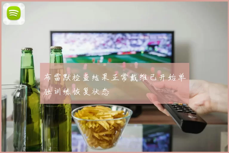 布雷默检查结果正常戴维已开始单独训练恢复状态