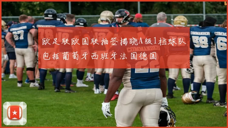 欧足联欧国联抽签揭晓A级1档球队包括葡萄牙西班牙法国德国